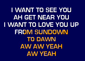 I WANT TO SEE YOU
AH GET NEAR YOU
I WANT TO LOVE YOU UP

FROM SUNDOWN
T0 DAWN

AW AW YEAH
AW YEAH