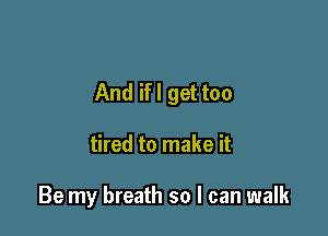 And ifl get too

tired to make it

Be my breath so I can walk