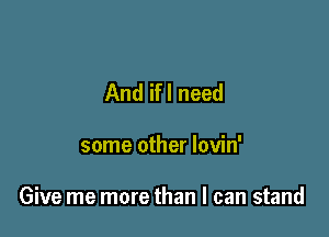 And ifl need

some other lovin'

Give me more than I can stand