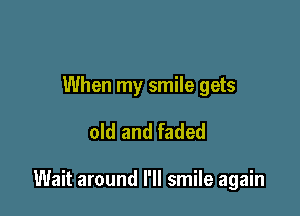 When my smile gets

old and faded

Wait around I'll smile again