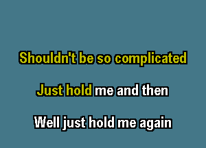 Shouldn't be so complicated

Just hold me and then

Well just hold me again