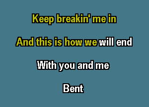 Keep breakin' me in

And this is how we will end

With you and me

Bent