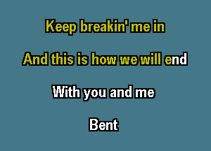 Keep breakin' me in

And this is how we will end

With you and me

Bent