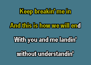 Keep breakin' me in

And this is how we will end

With you and me landin'

without understandin'