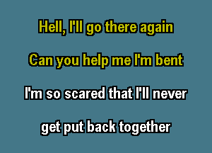 Hell, I'll go there again

Can you help me I'm bent
I'm so scared that I'll never

get put back together