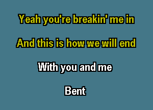 Yeah you're breakin' me in

And this is how we will end

With you and me

Bent