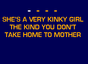 SHE'S A VERY KINKY GIRL
THE KIND YOU DON'T
TAKE HOME T0 MOTHER