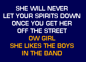 SHE WILL NEVER
LET YOUR SPIRITS DOWN
ONCE YOU GET HER
OFF THE STREET
0W GIRL
SHE LIKES THE BOYS
IN THE BAND