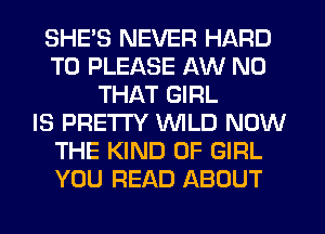 SHE'S NEVER HARD
TO PLEASE AW N0
THAT GIRL
IS PRETTY WILD NOW
THE KIND OF GIRL
YOU READ ABOUT