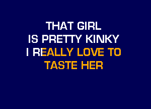 THAT GIRL
IS PRETTY KINKY
I REALLY LOVE TO

TASTE HER