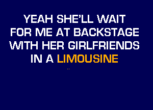 YEAH SHE'LL WAIT
FOR ME AT BACKSTAGE
WITH HER GIRLFRIENDS

IN A LIMOUSINE