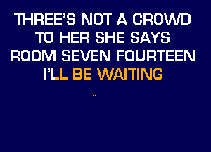 THREE'S NOT A CROWD
T0 HER SHE SAYS
ROOM SEVEN FOURTEEN
I'LL BE WAITING