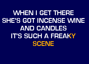 WHEN I GET THERE
SHE'S GOT INCENSE WINE
AND CANDLES
ITS SUCH A FREAKY
SCENE