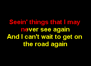 Seein' things that I may
never see again

And I can't wait to get on
the road again