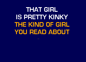 THAT GIRL
IS PRETTY KINKY
THE KIND OF GIRL

YOU READ ABOUT