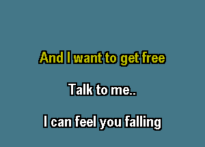 And I want to get free

Talk to me..

I can feel you falling