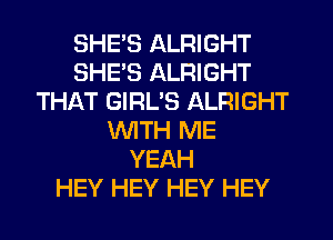 SHES ALRIGHT
SHES ALRIGHT
THAT GIRL'S ALRIGHT
WITH ME
YEAH
HEY HEY HEY HEY