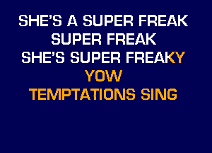 SHE'S A SUPER FREAK
SUPER FREAK
SHE'S SUPER FREAKY
YOW
TEMPTATIONS SING