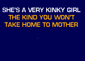 SHE'S A VERY KINKY GIRL
THE KIND YOU WON'T
TAKE HOME T0 MOTHER