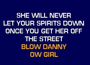 SHE WILL NEVER
LET YOUR SPIRITS DOWN
ONCE YOU GET HER OFF
THE STREET
BLOW DANNY
0W GIRL