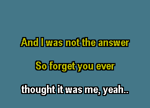 And I was not the answer

80 forget you ever

thought it was me, yeah..