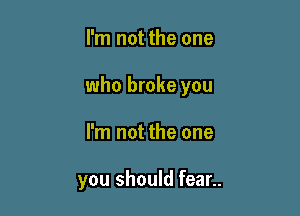 I'm not the one

who broke you

I'm not the one

you should fear..