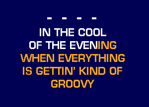 IN THE COOL
OF THE EVENING
WHEN EVERYTHING
IS GETI'IN' KIND OF
GRODW