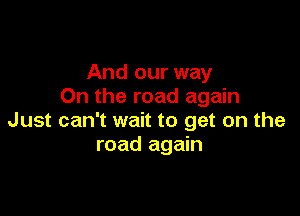 And our way
On the road again

Just can't wait to get on the
road again