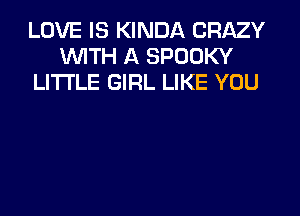 LOVE IS KINDA CRMY
WITH A SPOOKY
LITTLE GIRL LIKE YOU