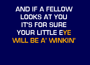 AND IF A FELLOW
LOOKS AT YOU
ITS FOR SURE

YOUR LITI'LE EYE

WILL BE A' WNKIN'