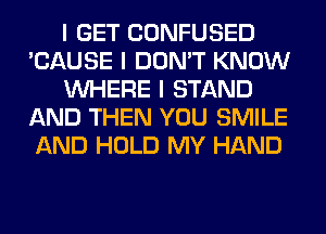 I GET CONFUSED
'CAUSE I DON'T KNOW
INHERE I STAND
AND THEN YOU SMILE
AND HOLD MY HAND