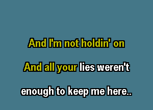 And I'm not holdin' on

And all your lies weren't

enough to keep me here..