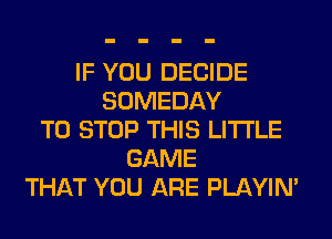 IF YOU DECIDE
SOMEDAY
TO STOP THIS LITI'LE
GAME
THAT YOU ARE PLAYIN'