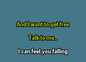 And I want to get free

Talk to me..

I can feel you falling