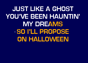 JUST LIKE A GHOST
YOU'VE BEEN HAUNTIN'
MY DREAMS
-SO I'LL PROPOSE
0N HALLOWEEN