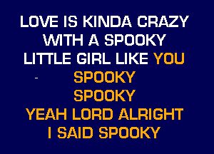 LOVE IS KINDA CRAZY
WITH A SPOOKY
LITI'LE GIRL LIKE YOU

- SPOOKY
SPOOKY
YEAH LORD ALRIGHT
I SAID SPOOKY