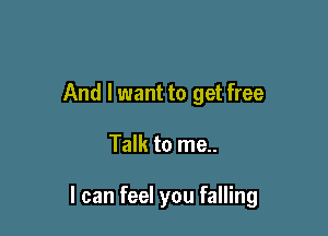 And I want to get free

Talk to me..

I can feel you falling