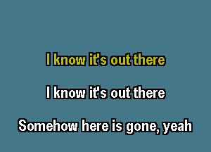 I know it's out there

I know ifs out there

Somehow here is gone, yeah