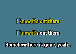 I know it's out there

I know ifs out there

Somehow here is gone, yeah..