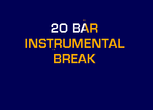 20 BAR
INSTRUMENTAL

BREAK