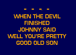 WHEN THE DEVIL
FINISHED
JOHNNY SAID
WELL YOU'RE PRETTY
GOOD OLD SON