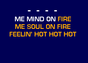 ME MIND ON FIRE
ME SOUL ON FIRE
FEELIN' HOT HOT HOT
