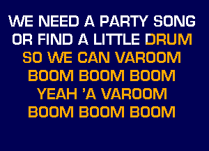 WE NEED A PARTY SONG
0R FIND A LITTLE DRUM
SO WE CAN VAROOM
BOOM BOOM BOOM
YEAH 'A VAROOM
BOOM BOOM BOOM