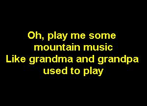 Oh, play me some
mountain music

Like grandma and grandpa
used to play