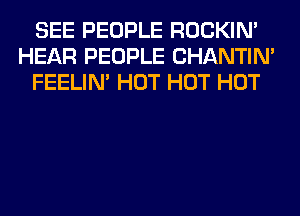 SEE PEOPLE ROCKIN'
HEAR PEOPLE CHANTIN'
FEELIM HOT HOT HOT