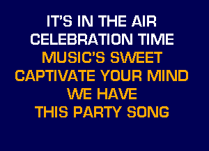 ITS IN THE AIR
CELEBRATION TIME
MUSILTS SWEET
CAPTIVATE YOUR MIND
WE HAVE
THIS PARTY SONG