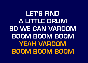 LETS FIND
A LITTLE DRUM
SO WE CAN VAROUM
BOOM BOOM BOOM
YEAH VAROOM
BOOM BOOM BOOM