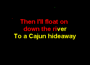 Then I'll float on
down the river

To a Cajun hideaway