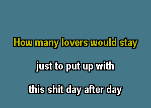 How many lovers would stay

just to put up with

this shit day after day