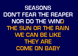 SEASONS
DON'T FEAR THE REAPER
NOR DO THE WIND
THE SUN OR THE RAIN
WE CAN BE LIKE
THEY ARE
COME ON BABY